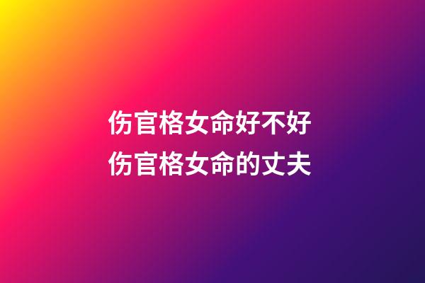 伤官格女命好不好 伤官格女命的丈夫